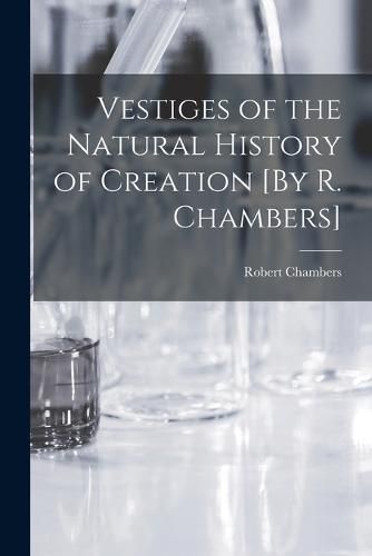 Vestiges of the Natural History of Creation [By R. Chambers]