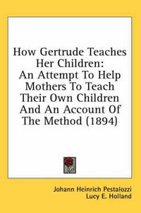 Cover image for How Gertrude Teaches Her Children: An Attempt to Help Mothers to Teach Their Own Children and an Account of the Method (1894)