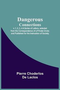 Cover image for Dangerous Connections, v. 1, 2, 3, 4 A Series of Letters, selected from the Correspondence of a Private Circle; and Published for the Instruction of Society.