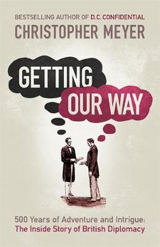 Cover image for Getting Our Way: 500 Years of Adventure and Intrigue: the Inside Story of British Diplomacy