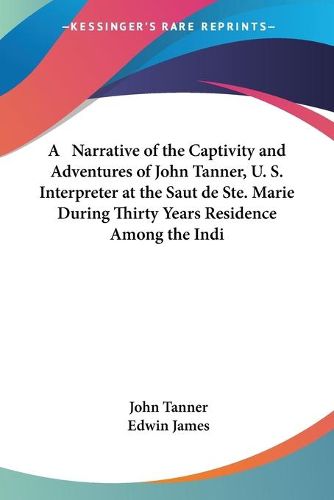 Cover image for A Narrative of the Captivity and Adventures of John Tanner, U. S. Interpreter at the Saut de Ste. Marie During Thirty Years Residence Among the Indians in the Interior of North America