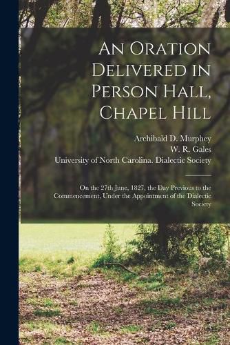 An Oration Delivered in Person Hall, Chapel Hill: on the 27th June, 1827, the Day Previous to the Commencement, Under the Appointment of the Dialectic Society