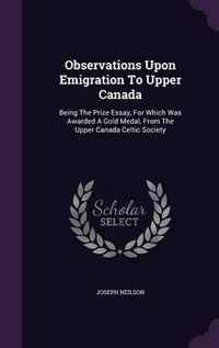 Cover image for Observations Upon Emigration to Upper Canada: Being the Prize Essay, for Which Was Awarded a Gold Medal, from the Upper Canada Celtic Society