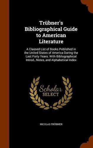 Trubner's Bibliographical Guide to American Literature: A Classed List of Books Published in the United States of America During the Last Forty Years. with Bibliographical Introd., Notes, and Alphabetical Index