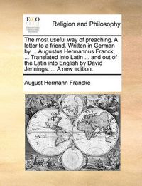 Cover image for The Most Useful Way of Preaching. a Letter to a Friend. Written in German by ... Augustus Hermannus Franck, ... Translated Into Latin ... and Out of the Latin Into English by David Jennings. ... a New Edition.