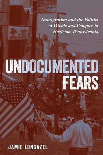 Cover image for Undocumented Fears: Immigration and the Politics of Divide and Conquer in Hazleton, Pennsylvania