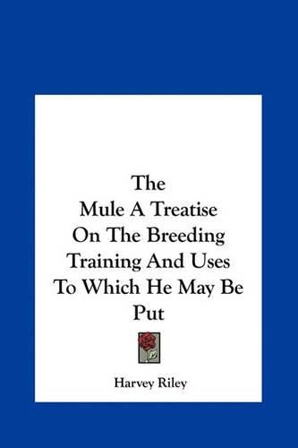 Cover image for The Mule a Treatise on the Breeding Training and Uses to Which He May Be Put