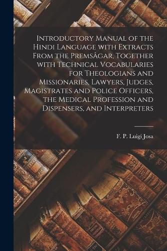 Cover image for Introductory Manual of the Hindi Language With Extracts From the Premsagar, Together With Technical Vocabularies for Theologians and Missionaries, Lawyers, Judges, Magistrates and Police Officers, the Medical Profession and Dispensers, and Interpreters