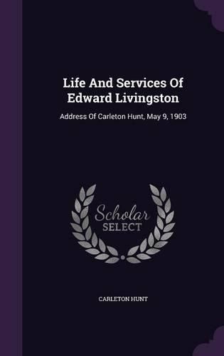 Cover image for Life and Services of Edward Livingston: Address of Carleton Hunt, May 9, 1903