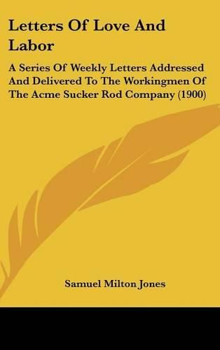 Letters of Love and Labor: A Series of Weekly Letters Addressed and Delivered to the Workingmen of the Acme Sucker Rod Company (1900)