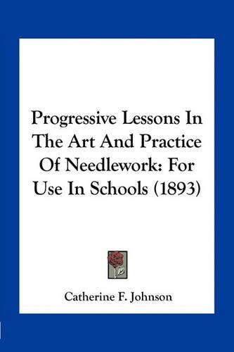 Progressive Lessons in the Art and Practice of Needlework: For Use in Schools (1893)