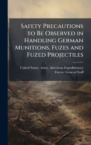 Cover image for Safety Precautions to Be Observed in Handling German Munitions, Fuzes and Fuzed Projectiles