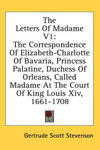 Cover image for The Letters of Madame V1: The Correspondence of Elizabeth-Charlotte of Bavaria, Princess Palatine, Duchess of Orleans, Called Madame at the Court of King Louis XIV, 1661-1708