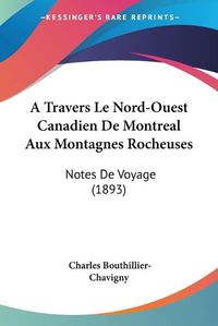 Cover image for A Travers Le Nord-Ouest Canadien de Montreal Aux Montagnes Rocheuses: Notes de Voyage (1893)