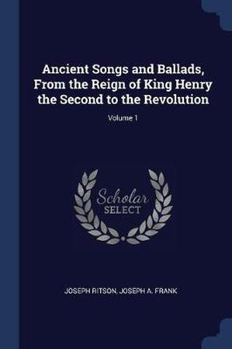 Ancient Songs and Ballads, from the Reign of King Henry the Second to the Revolution; Volume 1