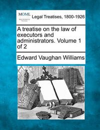 Cover image for A treatise on the law of executors and administrators. Volume 1 of 2