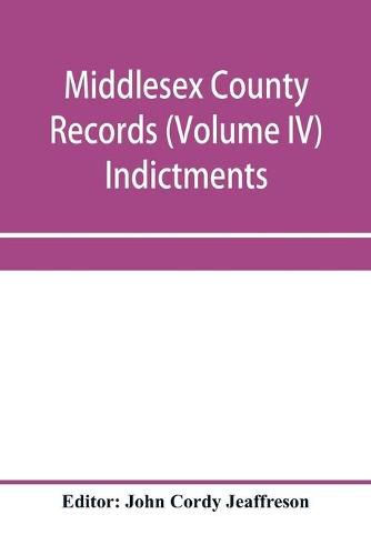 Cover image for Middlesex County records (Volume IV) Indictments, Recognizances, Coroners' Inquisition-post-mortem, Orders, Memoranda and Certificates of Convictions of Conventiclers, temp. 19 Charles II. to 4 James II.