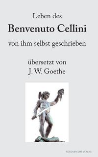 Cover image for Leben des Benvenuto Cellini von ihm selbst geschrieben: ubersetzt von J. W. Goethe