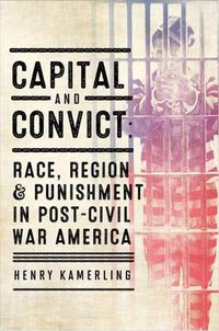 Cover image for Capital and Convict: Race, Region, and Punishment in Post-Civil War America