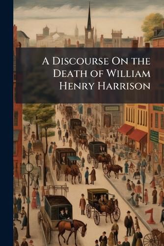 Cover image for A Discourse on the Death of William Henry Harrison: Late President of the United States: Delivered Before the Two Houses of the Legislature of the State of New-York, in St. Peter's Church, Albany, on the 25th Day of April, 1841