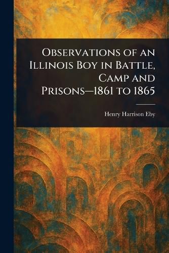 Cover image for Observations of an Illinois Boy in Battle, Camp and Prisons-1861 to 1865