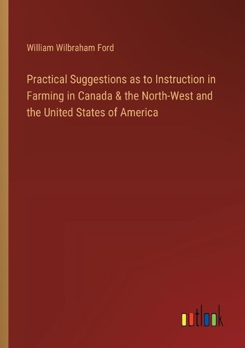 Practical Suggestions as to Instruction in Farming in Canada & the North-West and the United States of America