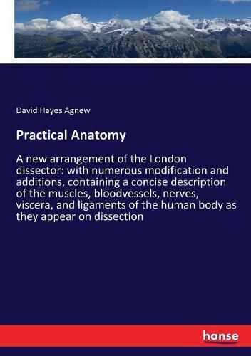 Practical Anatomy: A new arrangement of the London dissector: with numerous modification and additions, containing a concise description of the muscles, bloodvessels, nerves, viscera, and ligaments of the human body as they appear on dissection