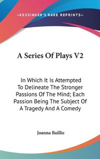 Cover image for A Series of Plays V2: In Which It Is Attempted to Delineate the Stronger Passions of the Mind; Each Passion Being the Subject of a Tragedy and a Comedy