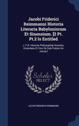 Jacobi Friderici Reimmanni Historia Literaria Babyloniorum Et Sinensium. [2 PT. PT.2 Is Entitled: J. F.R. Historia Philosophiae Sinensis, Emendata Et Vice 2a Sub Prelum Ire Jussa.]