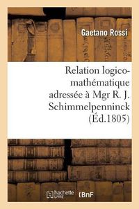 Cover image for Relation Logico-Mathematique Adressee A Mgr R. J. Schimmelpenninck A Fin de Lui Donner: Une Idee Claire de Son Ouvrage, Intitule Soluzione Esatta E Regolare del Difficilissimo Problema