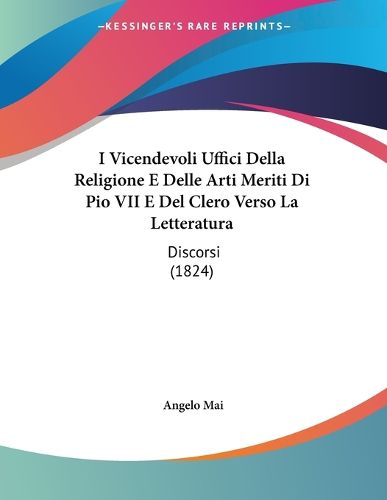 Cover image for I Vicendevoli Uffici Della Religione E Delle Arti Meriti Di Pio VII E del Clero Verso La Letteratura: Discorsi (1824)