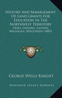 Cover image for History and Management of Land Grants for Education in the Northwest Territory: Ohio, Indiana, Illinois, Michigan, Wisconsin (1885)