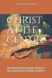 Cover image for Christ at the centre: Discovering the cosmic Christ in the spirituality of Bede Griffiths