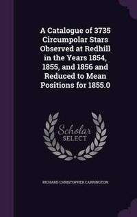 Cover image for A Catalogue of 3735 Circumpolar Stars Observed at Redhill in the Years 1854, 1855, and 1856 and Reduced to Mean Positions for 1855.0