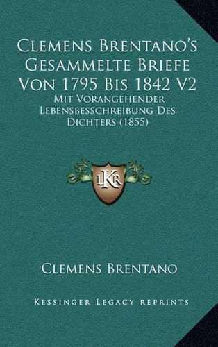 Clemens Brentano's Gesammelte Briefe Von 1795 Bis 1842 V2: Mit Vorangehender Lebensbesschreibung Des Dichters (1855)