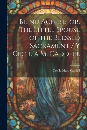 Cover image for Blind Agnese, or, The Little Spouse of the Blessed Sacrament / y Cecilia M. Caddell