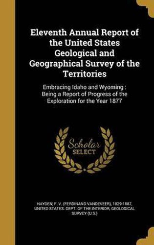 Cover image for Eleventh Annual Report of the United States Geological and Geographical Survey of the Territories: Embracing Idaho and Wyoming: Being a Report of Progress of the Exploration for the Year 1877
