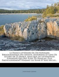 Cover image for La France Litt Raire Ou Dictionnaire Bibliographique Des Savants, Historiens Et Gens de Lettres de La France, Ainsi Que Les Litt Rateurs Trangers Qui Ont Crit En Fran Ais, Plus Particuli Rement: Pendant Les XVIII Et XIX Si Cles...