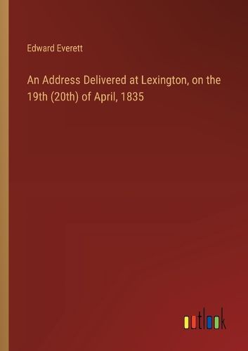 Cover image for An Address Delivered at Lexington, on the 19th (20th) of April, 1835