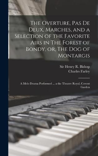 The Overture, Pas De Deux, Marches, and a Selection of the Favorite Airs in The Forest of Bondy, or, The Dog of Montargis: a Melo Drama Performed ... a the Theatre Royal, Covent Garden