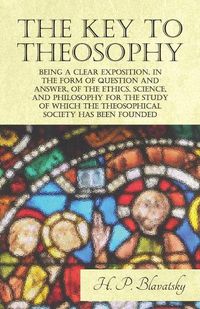 Cover image for The Key to Theosophy - Being a Clear Exposition, in the Form of Question and Answer, of the Ethics, Science, and Philosophy for the Study of Which the Theosophical Society Has Been Founded