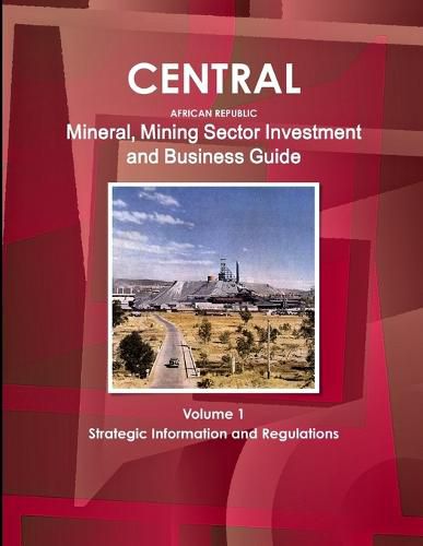 Cover image for Central African Republic Mineral, Mining Sector Investment and Business Guide Volume 1 Strategic Information and Regulations