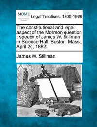 Cover image for The Constitutional and Legal Aspect of the Mormon Question: Speech of James W. Stillman in Science Hall, Boston, Mass., April 2D, 1882.