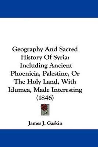 Cover image for Geography And Sacred History Of Syria: Including Ancient Phoenicia, Palestine, Or The Holy Land, With Idumea, Made Interesting (1846)