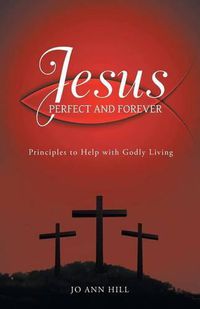 Cover image for Jesus Perfect and Forever: Principles to Help with Godly Living