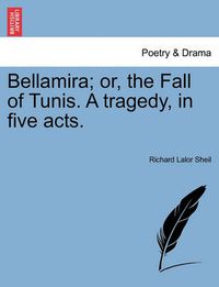 Cover image for Bellamira; Or, the Fall of Tunis. a Tragedy, in Five Acts.