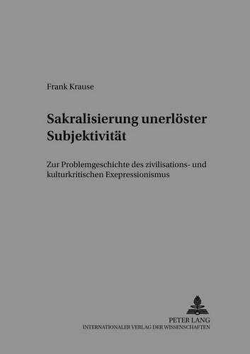 Cover image for Sakralisierung Unerloester Subjektivitaet: Zur Problemgeschichte Des Zivilisations- Und Kulturkritischen Expressionismus