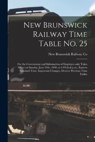 New Brunswick Railway Time Table No. 25 [microform]: for the Government and Information of Employes Only Takes Effect on Sunday, June 29th, 1890, at 6 O'clock P.m., Eastern Standard Time, Important Changes, Destroy Previous Time Tables