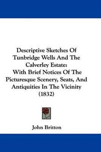Cover image for Descriptive Sketches Of Tunbridge Wells And The Calverley Estate: With Brief Notices Of The Picturesque Scenery, Seats, And Antiquities In The Vicinity (1832)