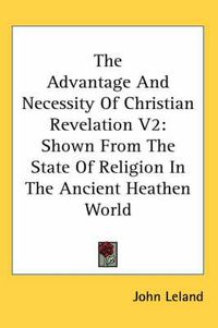 Cover image for The Advantage and Necessity of Christian Revelation V2: Shown from the State of Religion in the Ancient Heathen World